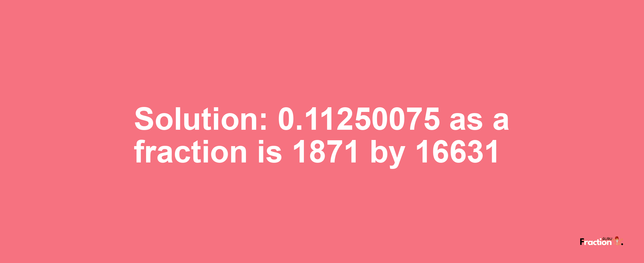 Solution:0.11250075 as a fraction is 1871/16631